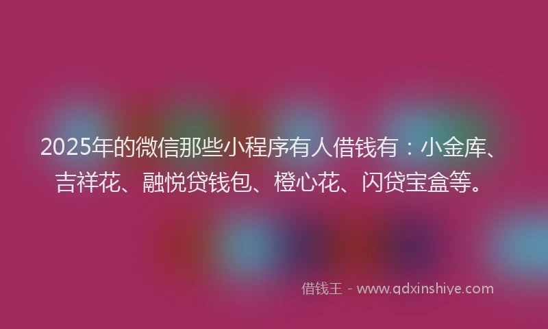 2025年的微信那些小程序有人借钱有：小金库、吉祥花、融悦贷钱包、橙心花、闪贷宝盒等。