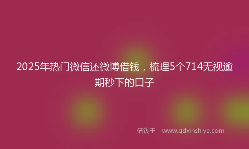 2025年热门微信还微博借钱，梳理5个714无视逾期秒下的口子