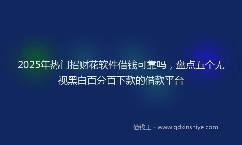 2025年热门招财花软件借钱可靠吗，盘点五个无视黑白百分百下款的借款平台
