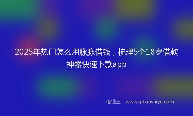 2025年热门怎么用脉脉借钱，梳理5个18岁借款神器快速下款app