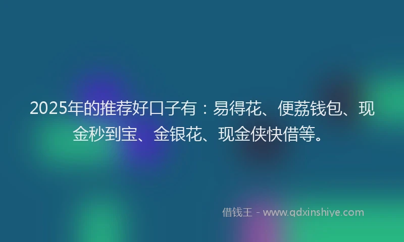 2025年的推荐好口子有：易得花、便荔钱包、现金秒到宝、金银花、现金侠快借等。