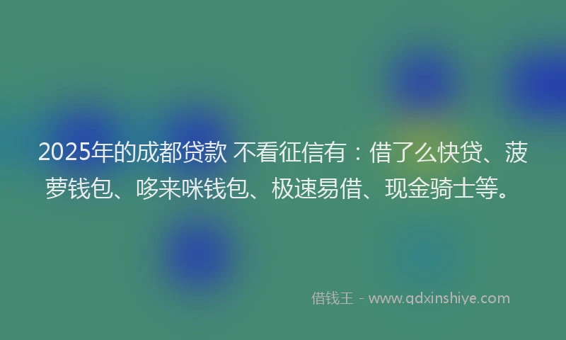 2025年的成都贷款 不看征信有：借了么快贷、菠萝钱包、哆来咪钱包、极速易借、现金骑士等。