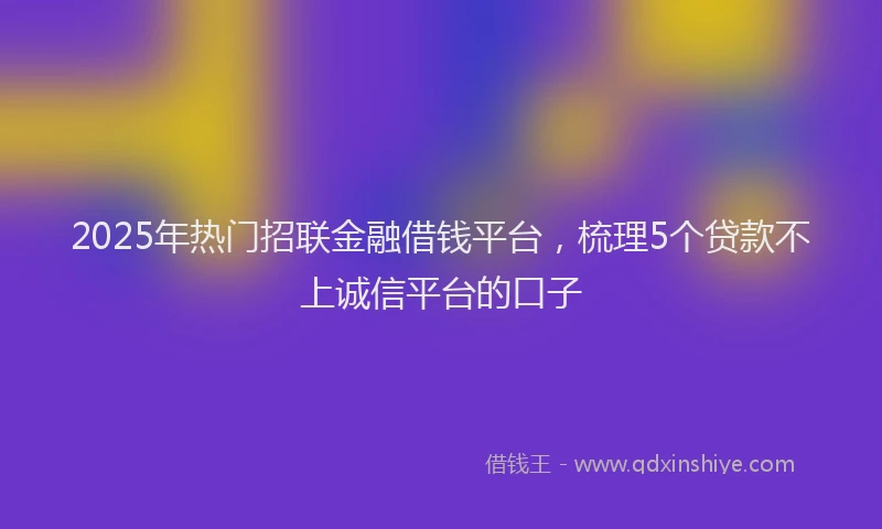 2025年热门招联金融借钱平台，梳理5个贷款不上诚信平台的口子