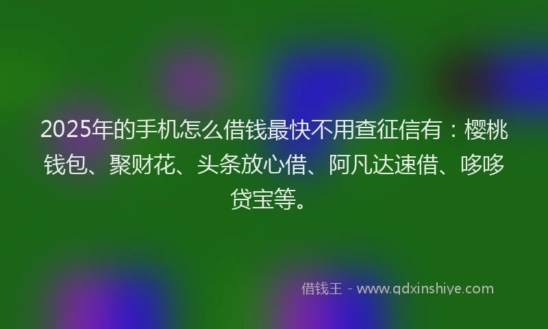 2025年的手机怎么借钱最快不用查征信有：樱桃钱包、聚财花、头条放心借、阿凡达速借、哆哆贷宝等。