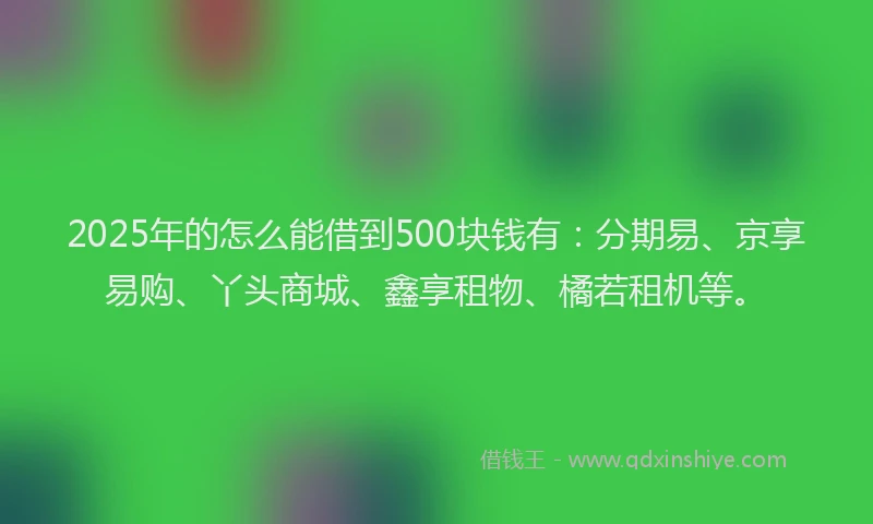 2025年的怎么能借到500块钱有：分期易、京享易购、丫头商城、鑫享租物、橘若租机等。