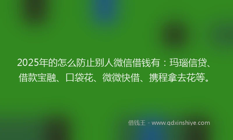 2025年的怎么防止别人微信借钱有：玛瑙信贷、借款宝融、口袋花、微微快借、携程拿去花等。
