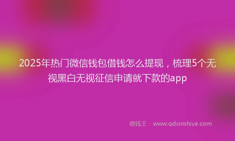 2025年热门微信钱包借钱怎么提现，梳理5个无视黑白无视征信申请就下款的app
