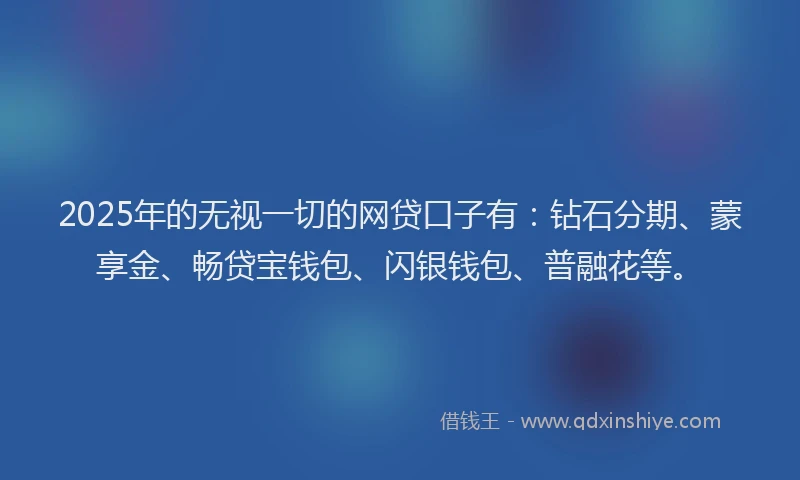 2025年的无视一切的网贷口子有：钻石分期、蒙享金、畅贷宝钱包、闪银钱包、普融花等。