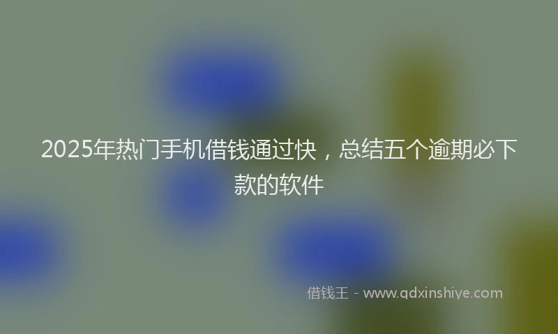 2025年热门手机借钱通过快，总结五个逾期必下款的软件