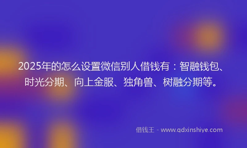 2025年的怎么设置微信别人借钱有：智融钱包、时光分期、向上金服、独角兽、树融分期等。