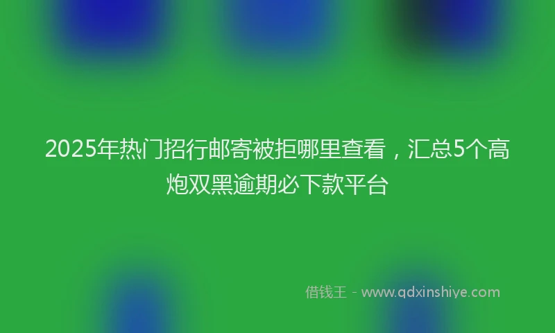 2025年热门招行邮寄被拒哪里查看，汇总5个高炮双黑逾期必下款平台