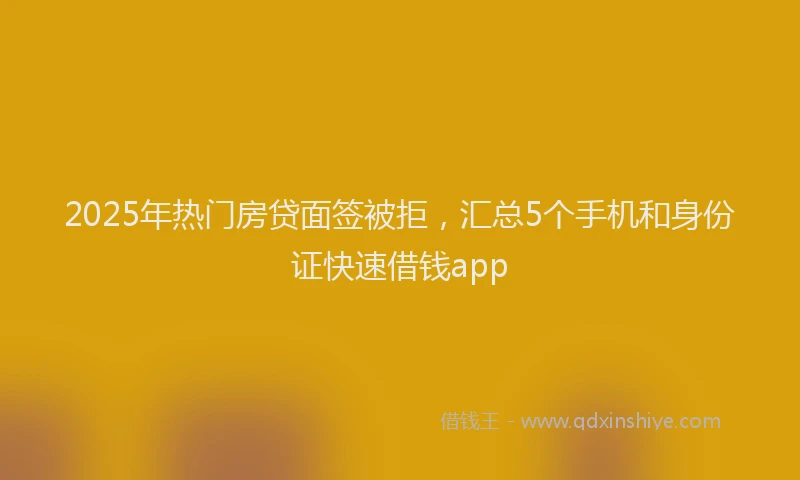 2025年热门房贷面签被拒，汇总5个手机和身份证快速借钱app