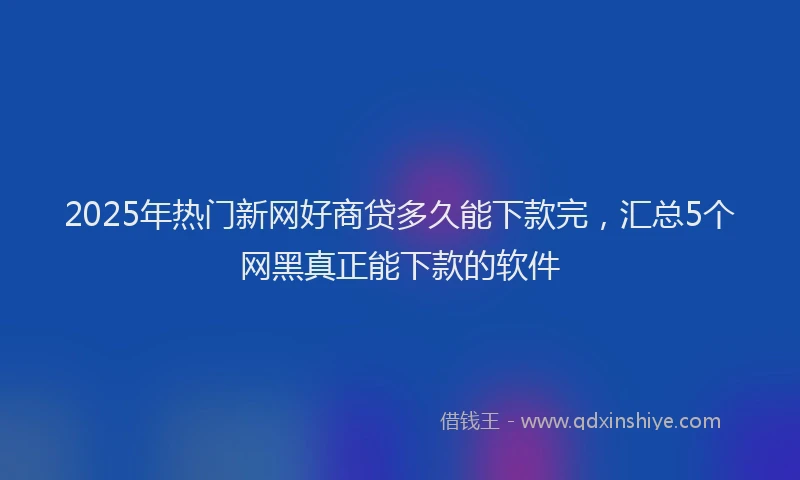 2025年热门新网好商贷多久能下款完，汇总5个网黑真正能下款的软件