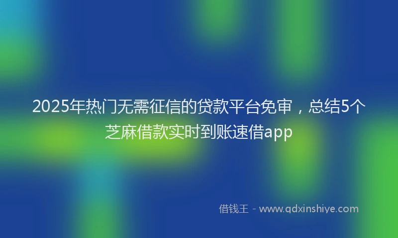 2025年热门无需征信的贷款平台免审，总结5个芝麻借款实时到账速借app