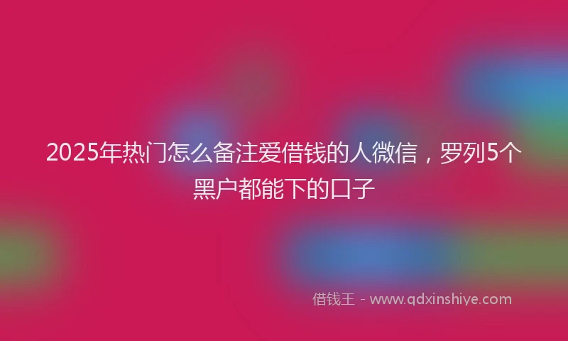2025年热门怎么备注爱借钱的人微信，罗列5个黑户都能下的口子