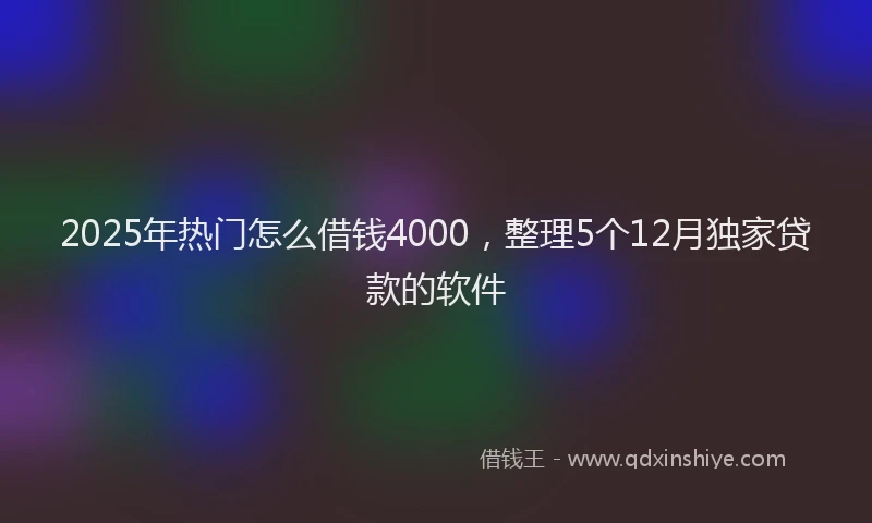 2025年热门怎么借钱4000，整理5个12月独家贷款的软件