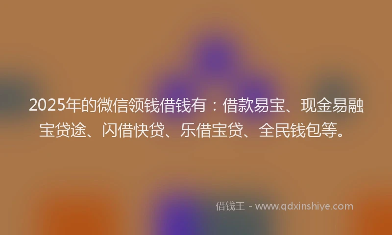 2025年的微信领钱借钱有：借款易宝、现金易融宝贷途、闪借快贷、乐借宝贷、全民钱包等。