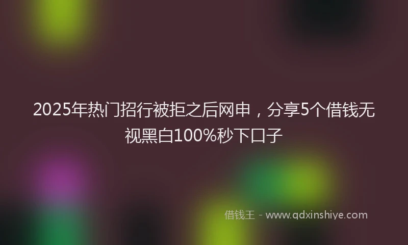 2025年热门招行被拒之后网申，分享5个借钱无视黑白100%秒下口子