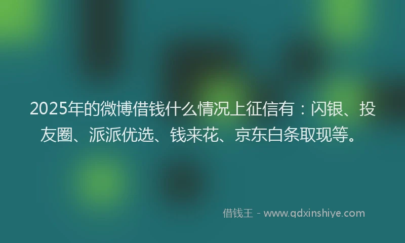2025年的微博借钱什么情况上征信有：闪银、投友圈、派派优选、钱来花、京东白条取现等。