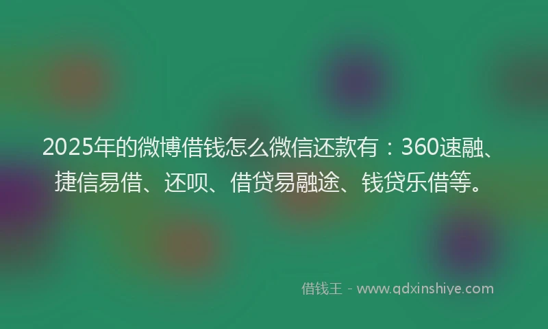 2025年的微博借钱怎么微信还款有：360速融、捷信易借、还呗、借贷易融途、钱贷乐借等。