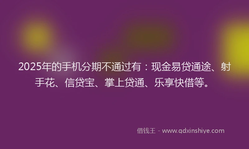 2025年的手机分期不通过有：现金易贷通途、射手花、信贷宝、掌上贷通、乐享快借等。