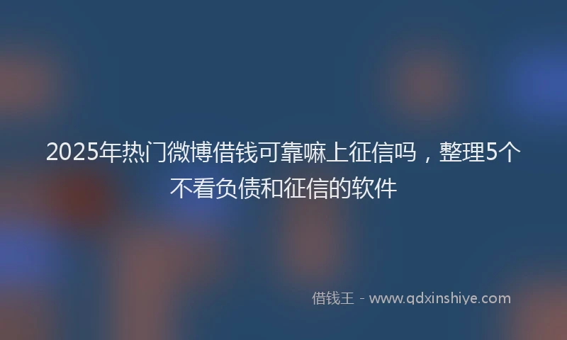 2025年热门微博借钱可靠嘛上征信吗，整理5个不看负债和征信的软件