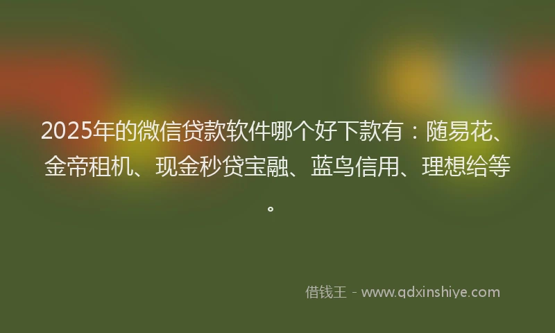 2025年的微信贷款软件哪个好下款有：随易花、金帝租机、现金秒贷宝融、蓝鸟信用、理想给等。