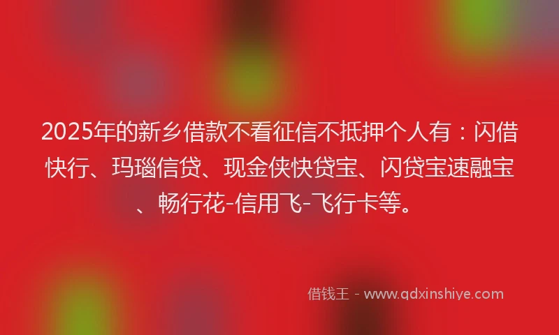 2025年的新乡借款不看征信不抵押个人有：闪借快行、玛瑙信贷、现金侠快贷宝、闪贷宝速融宝、畅行花-信用飞-飞行卡等。