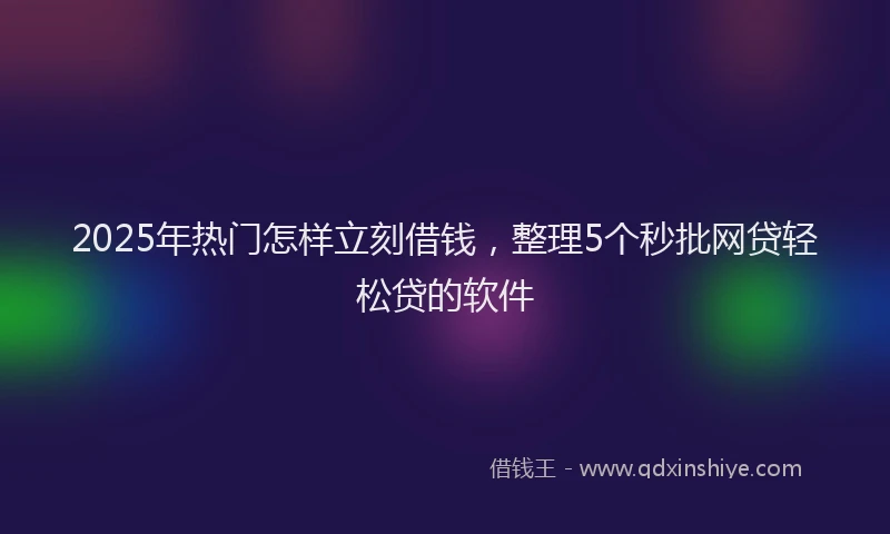 2025年热门怎样立刻借钱，整理5个秒批网贷轻松贷的软件
