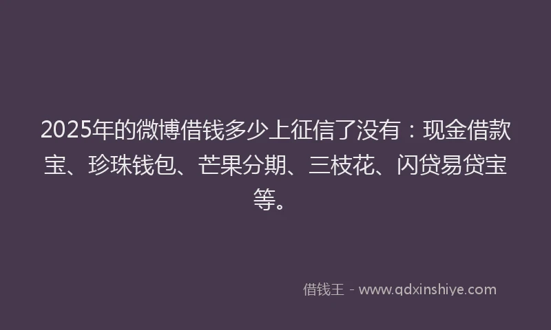 2025年的微博借钱多少上征信了没有：现金借款宝、珍珠钱包、芒果分期、三枝花、闪贷易贷宝等。