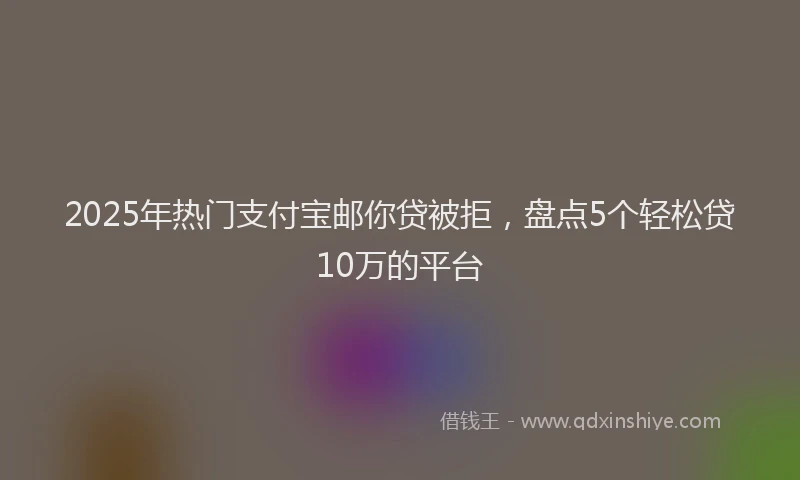2025年热门支付宝邮你贷被拒，盘点5个轻松贷10万的平台