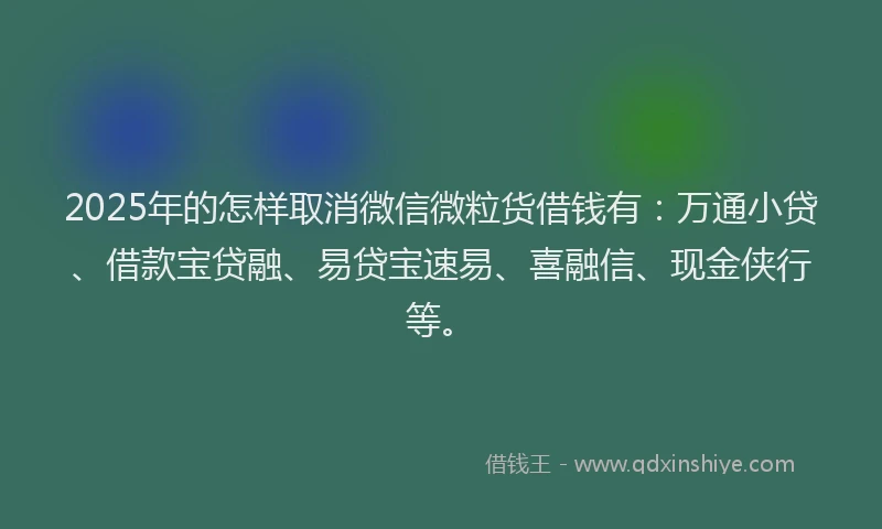 2025年的怎样取消微信微粒货借钱有：万通小贷、借款宝贷融、易贷宝速易、喜融信、现金侠行等。