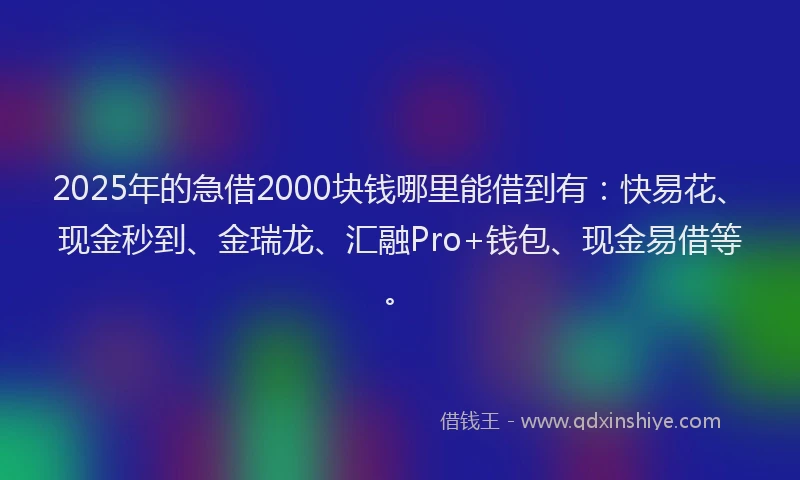 2025年的急借2000块钱哪里能借到有：快易花、现金秒到、金瑞龙、汇融Pro+钱包、现金易借等。