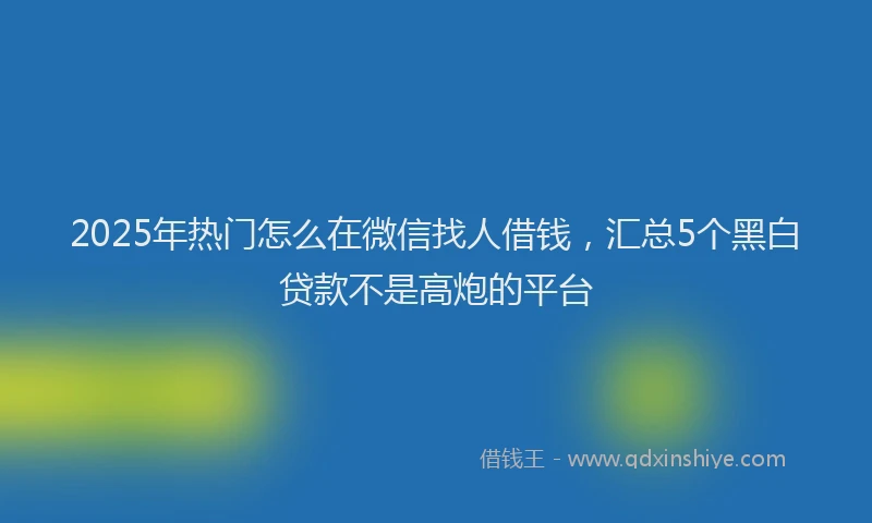 2025年热门怎么在微信找人借钱，汇总5个黑白贷款不是高炮的平台