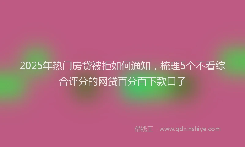 2025年热门房贷被拒如何通知，梳理5个不看综合评分的网贷百分百下款口子