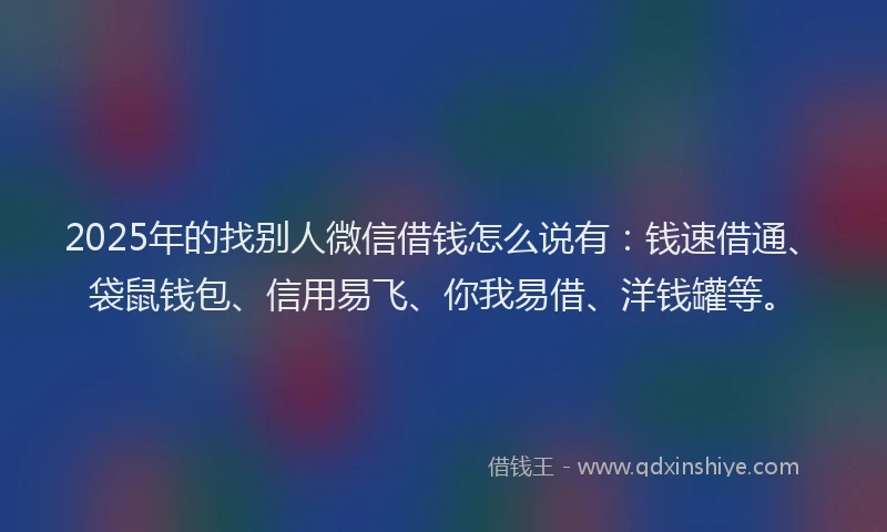 2025年的找别人微信借钱怎么说有：钱速借通、袋鼠钱包、信用易飞、你我易借、洋钱罐等。