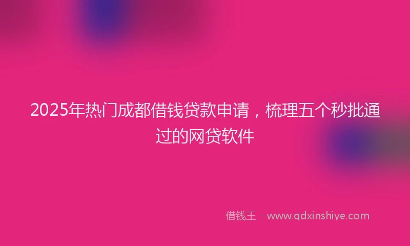 2025年热门成都借钱贷款申请，梳理五个秒批通过的网贷软件