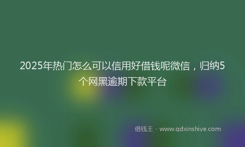 2025年热门怎么可以信用好借钱呢微信，归纳5个网黑逾期下款平台