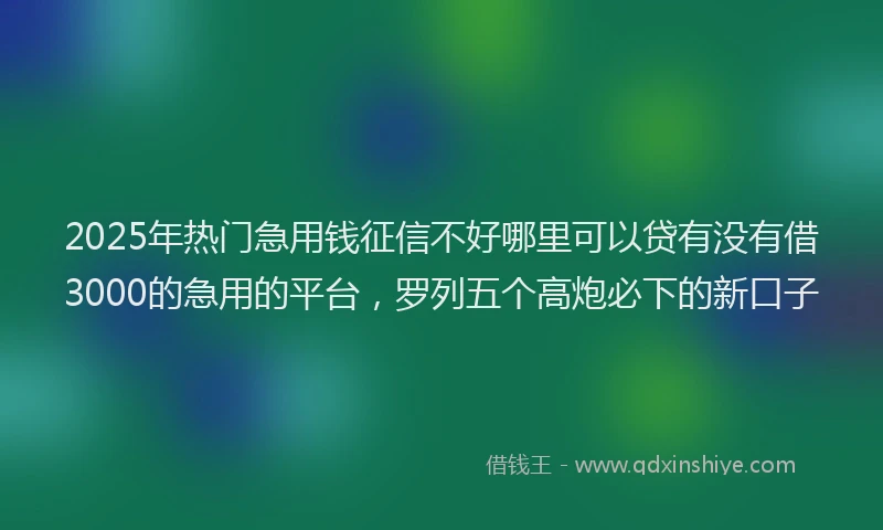 2025年热门急用钱征信不好哪里可以贷有没有借3000的急用的平台，罗列五个高炮必下的新口子