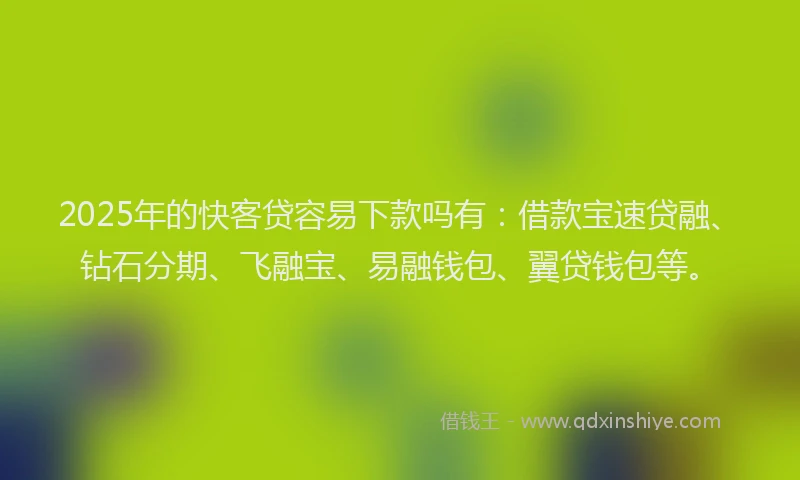 2025年的快客贷容易下款吗有：借款宝速贷融、钻石分期、飞融宝、易融钱包、翼贷钱包等。