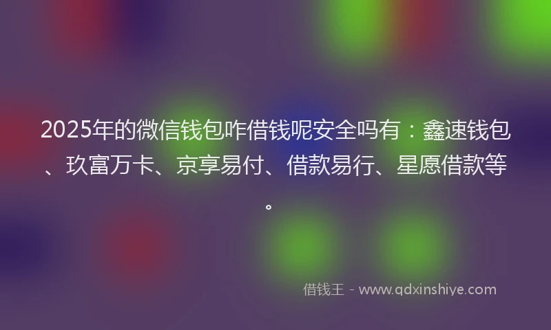 2025年的微信钱包咋借钱呢安全吗有：鑫速钱包、玖富万卡、京享易付、借款易行、星愿借款等。
