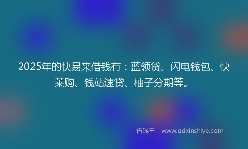 2025年的快易来借钱有：蓝领贷、闪电钱包、快莱购、钱站速贷、柚子分期等。