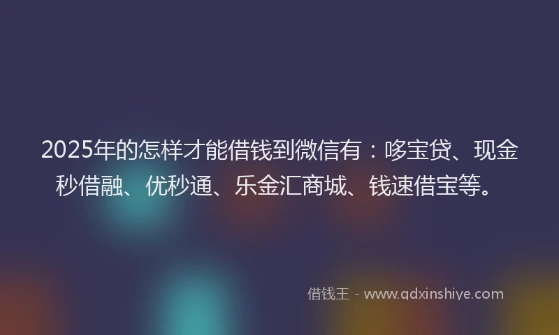 2025年的怎样才能借钱到微信有：哆宝贷、现金秒借融、优秒通、乐金汇商城、钱速借宝等。