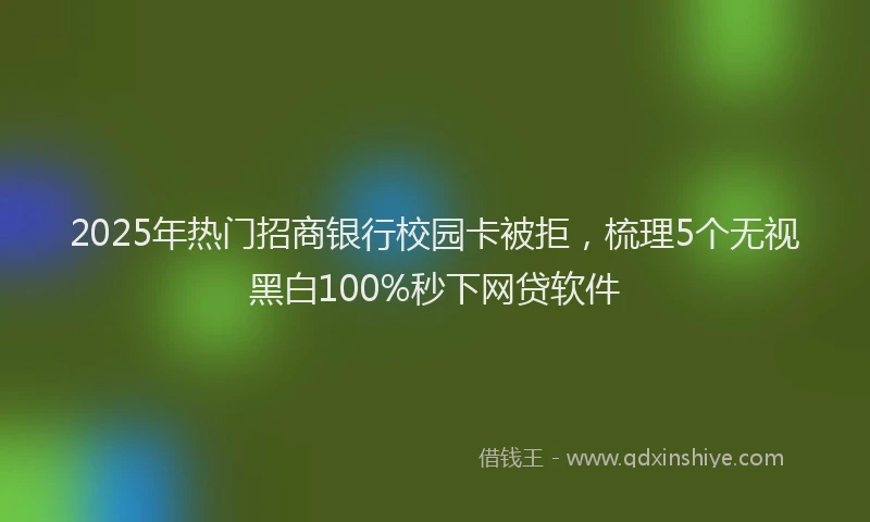 2025年热门招商银行校园卡被拒，梳理5个无视黑白100%秒下网贷软件