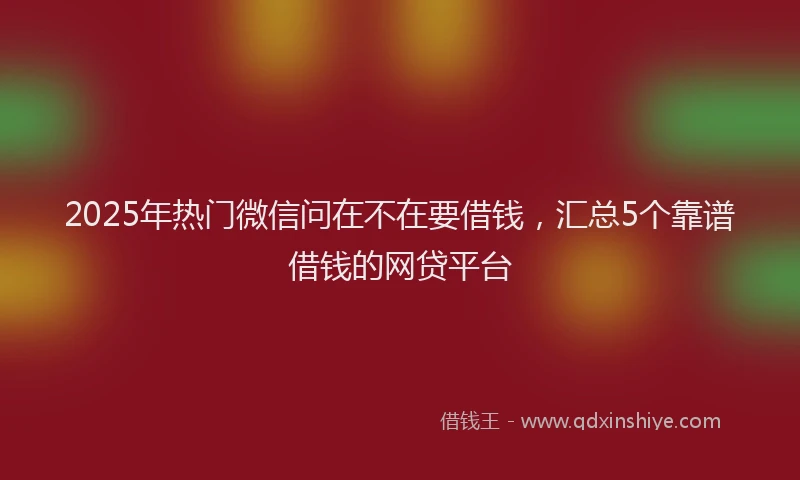 2025年热门微信问在不在要借钱，汇总5个靠谱借钱的网贷平台