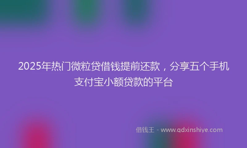 2025年热门微粒贷借钱提前还款，分享五个手机支付宝小额贷款的平台