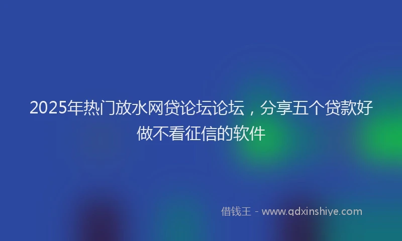 2025年热门放水网贷论坛论坛，分享五个贷款好做不看征信的软件