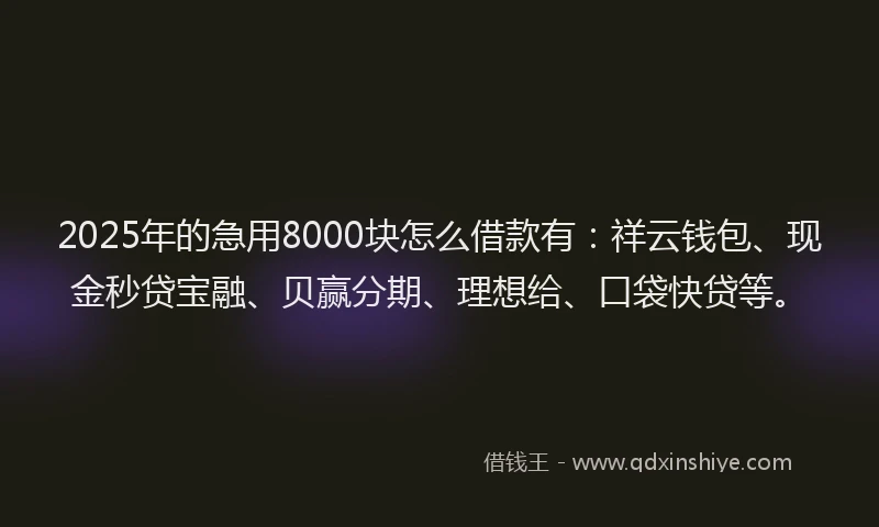 2025年的急用8000块怎么借款有：祥云钱包、现金秒贷宝融、贝赢分期、理想给、口袋快贷等。