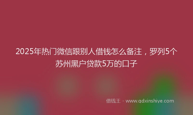 2025年热门微信跟别人借钱怎么备注，罗列5个苏州黑户贷款5万的口子