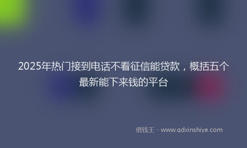 2025年热门接到电话不看征信能贷款，概括五个最新能下来钱的平台